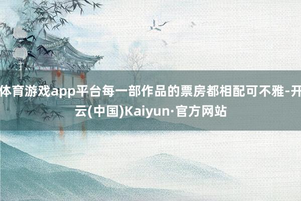 体育游戏app平台每一部作品的票房都相配可不雅-开云(中国)Kaiyun·官方网站