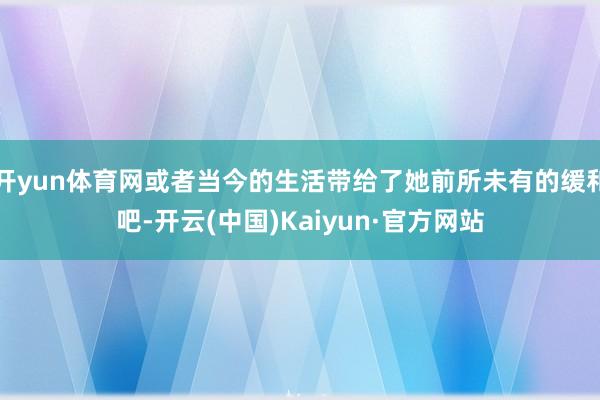 开yun体育网或者当今的生活带给了她前所未有的缓和吧-开云(中国)Kaiyun·官方网站