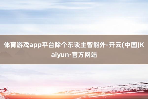 体育游戏app平台  除个东谈主智能外-开云(中国)Kaiyun·官方网站