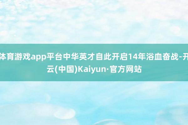 体育游戏app平台中华英才自此开启14年浴血奋战-开云(中国)Kaiyun·官方网站