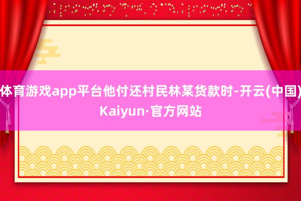 体育游戏app平台他付还村民林某货款时-开云(中国)Kaiyun·官方网站