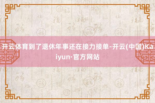 开云体育到了退休年事还在接力接单-开云(中国)Kaiyun·官方网站