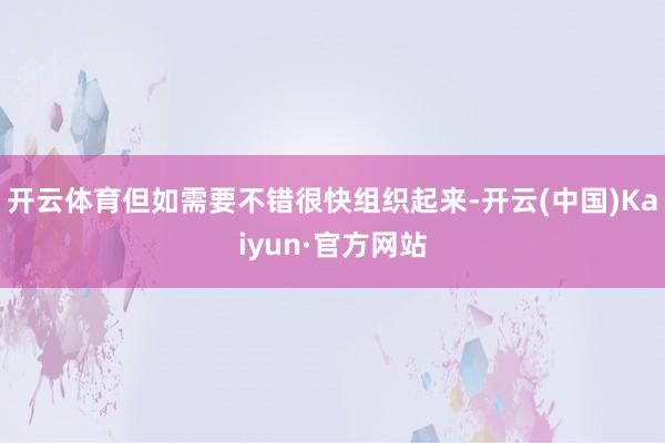 开云体育但如需要不错很快组织起来-开云(中国)Kaiyun·官方网站