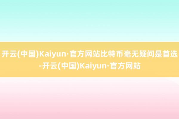 开云(中国)Kaiyun·官方网站比特币毫无疑问是首选-开云(中国)Kaiyun·官方网站