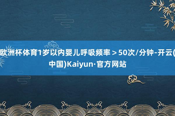 欧洲杯体育1岁以内婴儿呼吸频率>50次/分钟-开云(中国)Kaiyun·官方网站