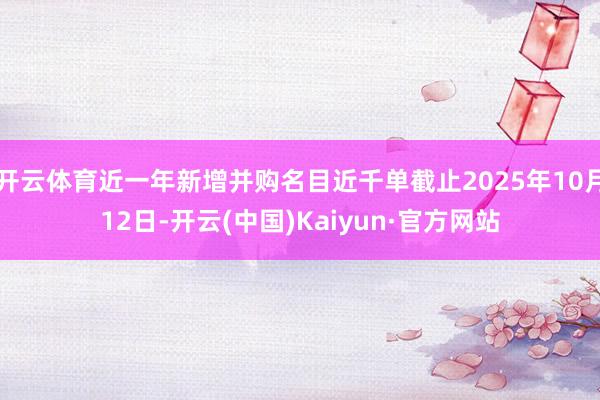 开云体育近一年新增并购名目近千单截止2025年10月12日-开云(中国)Kaiyun·官方网站