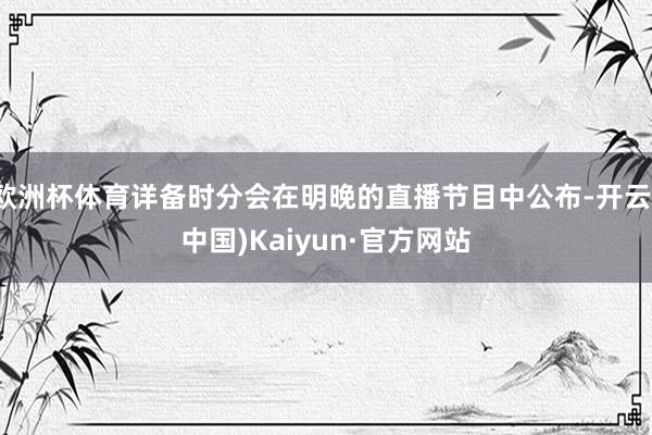 欧洲杯体育详备时分会在明晚的直播节目中公布-开云(中国)Kaiyun·官方网站