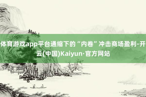体育游戏app平台通缩下的“内卷”冲击商场盈利-开云(中国)Kaiyun·官方网站