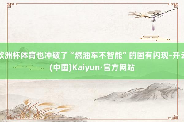 欧洲杯体育也冲破了“燃油车不智能”的固有闪现-开云(中国)Kaiyun·官方网站