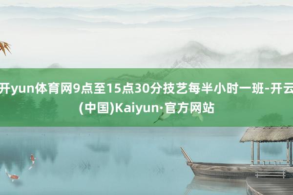 开yun体育网9点至15点30分技艺每半小时一班-开云(中国)Kaiyun·官方网站