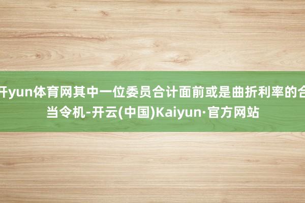 开yun体育网其中一位委员合计面前或是曲折利率的合当令机-开云(中国)Kaiyun·官方网站