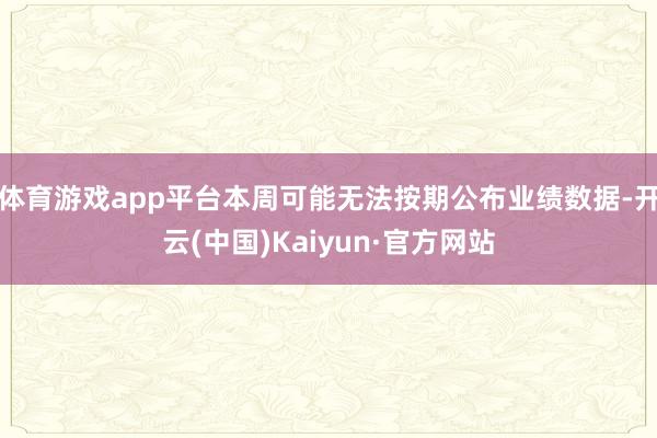 体育游戏app平台本周可能无法按期公布业绩数据-开云(中国)Kaiyun·官方网站