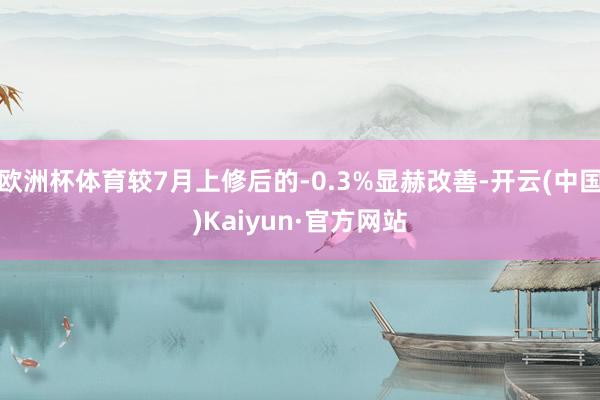 欧洲杯体育较7月上修后的-0.3%显赫改善-开云(中国)Kaiyun·官方网站