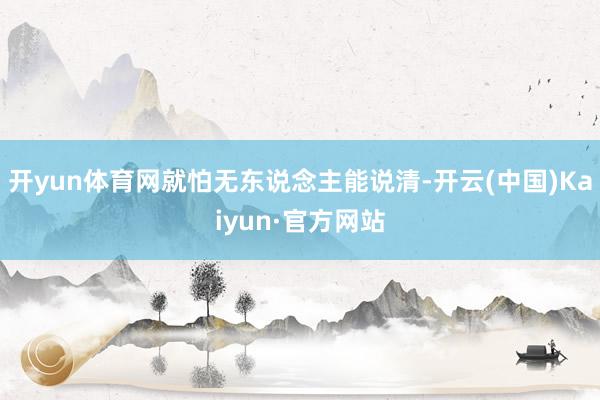 开yun体育网就怕无东说念主能说清-开云(中国)Kaiyun·官方网站