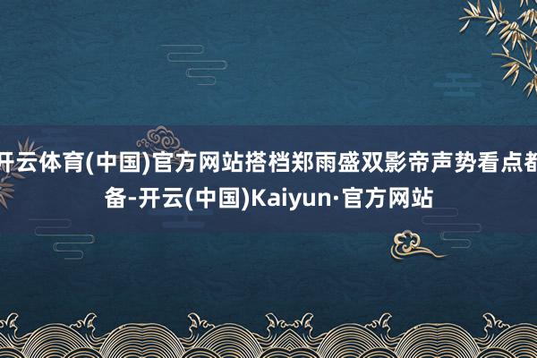 开云体育(中国)官方网站搭档郑雨盛双影帝声势看点都备-开云(中国)Kaiyun·官方网站