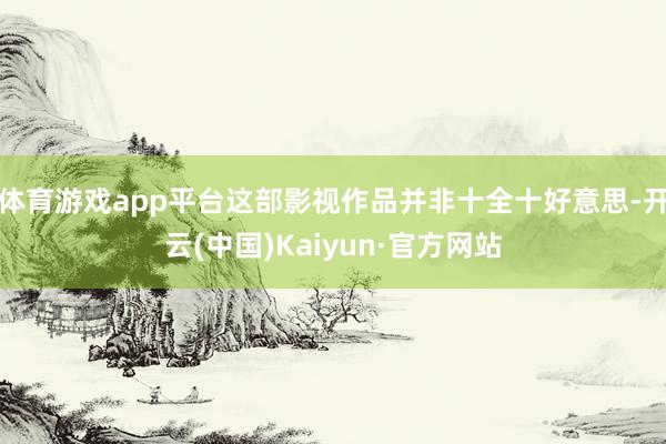 体育游戏app平台这部影视作品并非十全十好意思-开云(中国)Kaiyun·官方网站