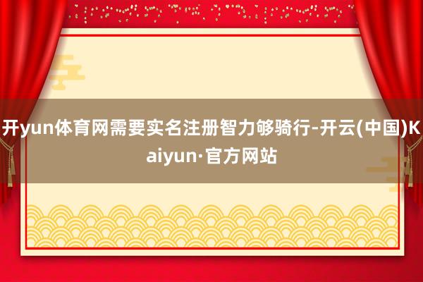 开yun体育网需要实名注册智力够骑行-开云(中国)Kaiyun·官方网站