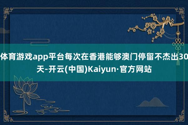 体育游戏app平台每次在香港能够澳门停留不杰出30天-开云(中国)Kaiyun·官方网站