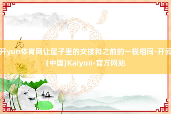 开yun体育网让屋子里的交接和之前的一模相同-开云(中国)Kaiyun·官方网站