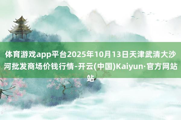 体育游戏app平台2025年10月13日天津武清大沙河批发商场价钱行情-开云(中国)Kaiyun·官方网站