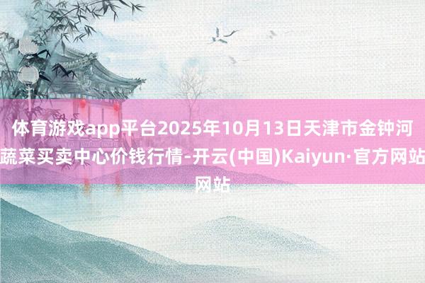体育游戏app平台2025年10月13日天津市金钟河蔬菜买卖中心价钱行情-开云(中国)Kaiyun·官方网站