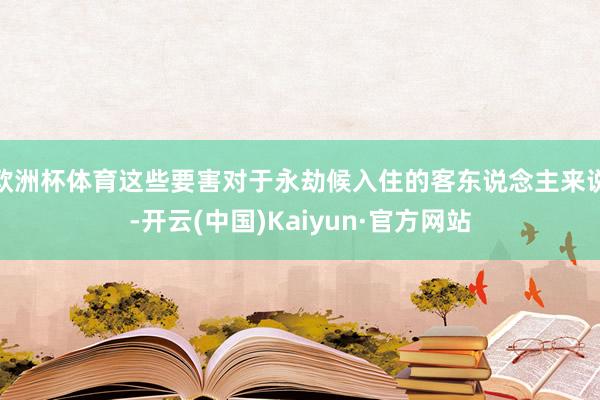 欧洲杯体育这些要害对于永劫候入住的客东说念主来说-开云(中国)Kaiyun·官方网站