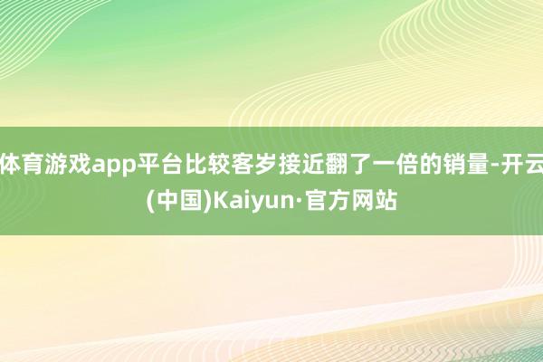 体育游戏app平台比较客岁接近翻了一倍的销量-开云(中国)Kaiyun·官方网站