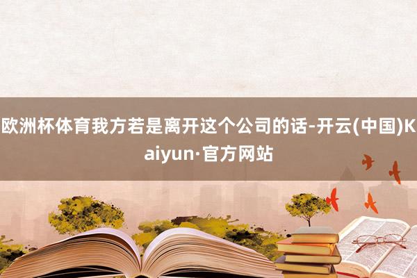 欧洲杯体育我方若是离开这个公司的话-开云(中国)Kaiyun·官方网站
