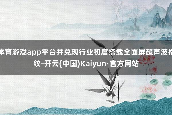 体育游戏app平台并兑现行业初度搭载全面屏超声波指纹-开云(中国)Kaiyun·官方网站