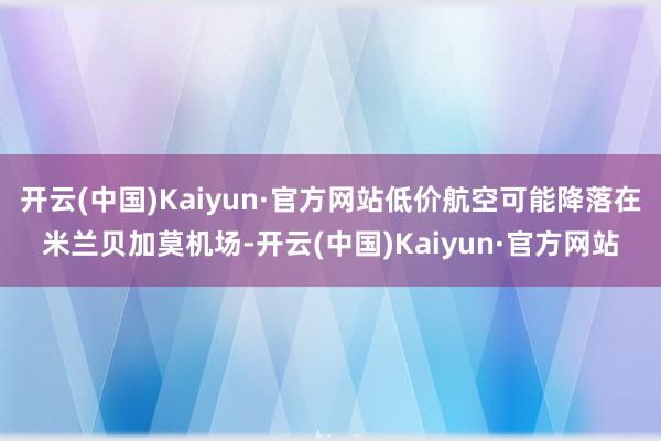 开云(中国)Kaiyun·官方网站低价航空可能降落在米兰贝加莫机场-开云(中国)Kaiyun·官方网站