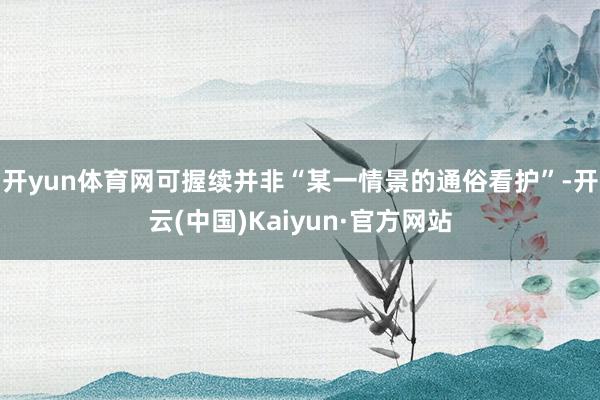 开yun体育网可握续并非“某一情景的通俗看护”-开云(中国)Kaiyun·官方网站