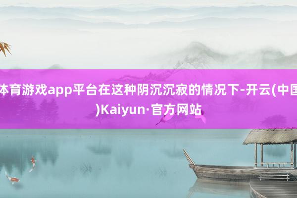 体育游戏app平台在这种阴沉沉寂的情况下-开云(中国)Kaiyun·官方网站