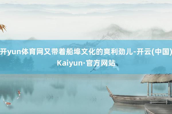 开yun体育网又带着船埠文化的爽利劲儿-开云(中国)Kaiyun·官方网站