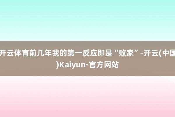 开云体育前几年我的第一反应即是“败家”-开云(中国)Kaiyun·官方网站
