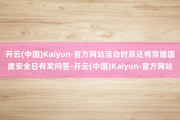 开云(中国)Kaiyun·官方网站活动时辰还将穿插国度安全日有奖问答-开云(中国)Kaiyun·官方网站