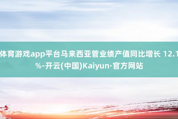 体育游戏app平台马来西亚管业绩产值同比增长 12.1%-开云(中国)Kaiyun·官方网站