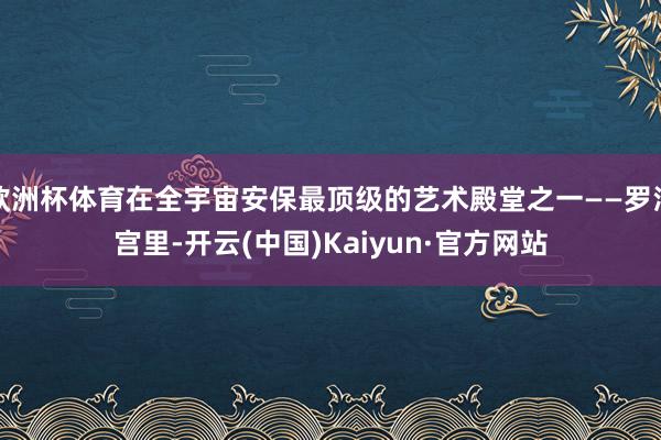 欧洲杯体育在全宇宙安保最顶级的艺术殿堂之一——罗浮宫里-开云(中国)Kaiyun·官方网站