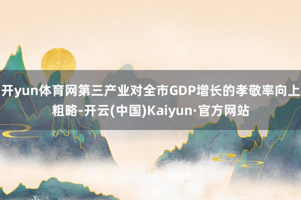 开yun体育网第三产业对全市GDP增长的孝敬率向上粗略-开云(中国)Kaiyun·官方网站