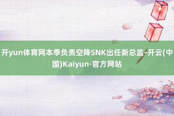 开yun体育网本季负责空降SNK出任新总监-开云(中国)Kaiyun·官方网站