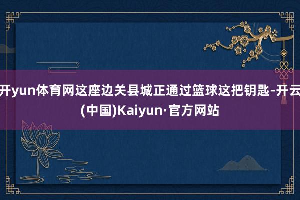 开yun体育网这座边关县城正通过篮球这把钥匙-开云(中国)Kaiyun·官方网站