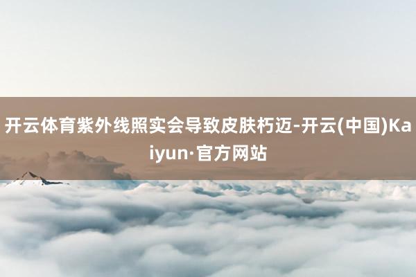 开云体育紫外线照实会导致皮肤朽迈-开云(中国)Kaiyun·官方网站