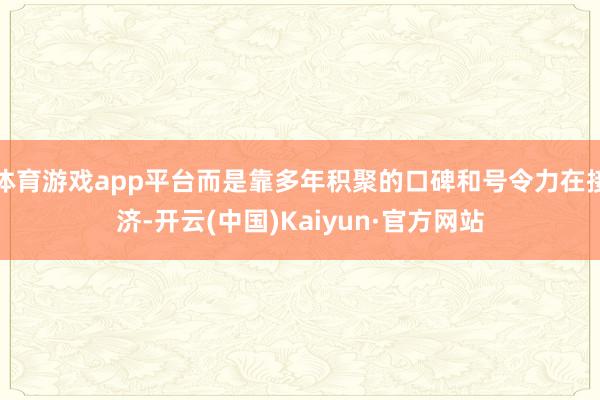 体育游戏app平台而是靠多年积聚的口碑和号令力在接济-开云(中国)Kaiyun·官方网站