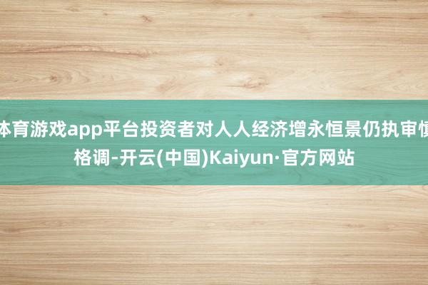 体育游戏app平台投资者对人人经济增永恒景仍执审慎格调-开云(中国)Kaiyun·官方网站