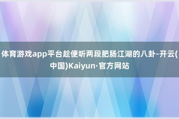 体育游戏app平台趁便听两段肥肠江湖的八卦-开云(中国)Kaiyun·官方网站
