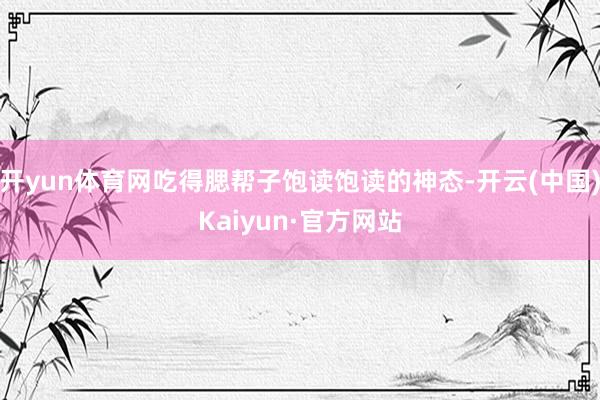 开yun体育网吃得腮帮子饱读饱读的神态-开云(中国)Kaiyun·官方网站