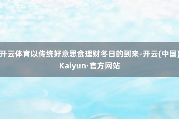 开云体育以传统好意思食理财冬日的到来-开云(中国)Kaiyun·官方网站