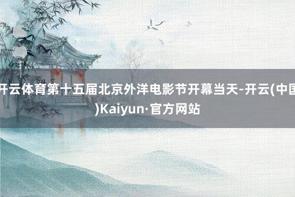 开云体育第十五届北京外洋电影节开幕当天-开云(中国)Kaiyun·官方网站