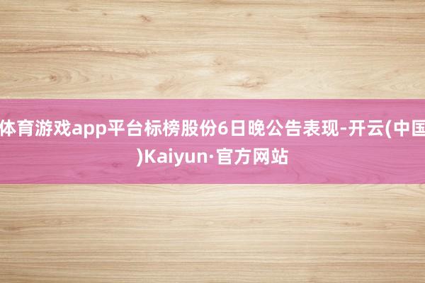 体育游戏app平台标榜股份6日晚公告表现-开云(中国)Kaiyun·官方网站