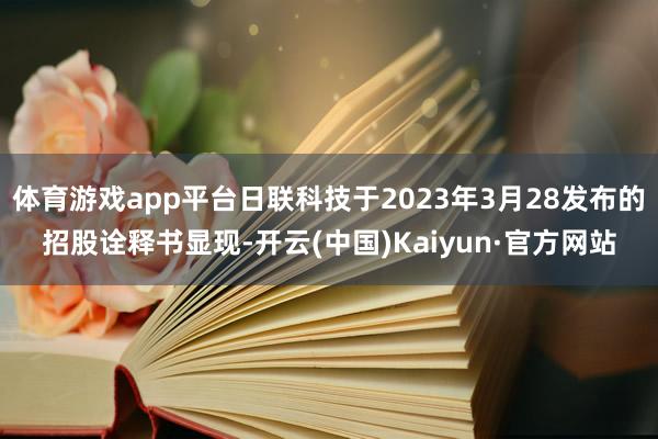 体育游戏app平台日联科技于2023年3月28发布的招股诠释书显现-开云(中国)Kaiyun·官方网站