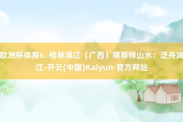 欧洲杯体育6. 桂林漓江(广西)喀斯特山水:泛舟漓江-开云(中国)Kaiyun·官方网站